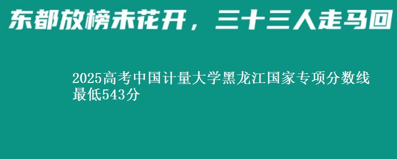 2025高考中国计量大学黑龙江国家专项分数线 最低543分