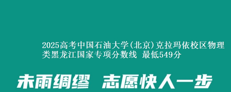 2025高考中国石油大学(北京)克拉玛依校区物理类黑龙江国家专项分数线 最低549分
