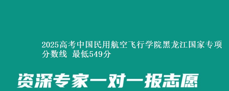 2025高考中国民用航空飞行学院黑龙江国家专项分数线 最低549分