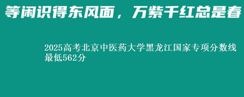 2025高考北京中医药大学黑龙江国家专项分数线 最低562分