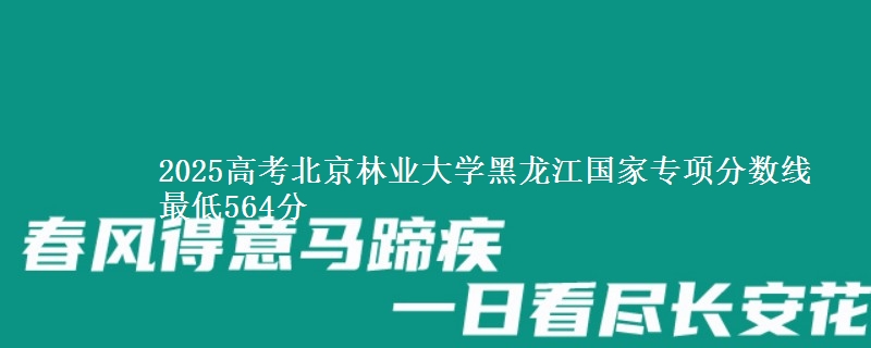 2025高考北京林业大学黑龙江国家专项分数线 最低564分