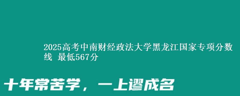 2025高考中南财经政法大学黑龙江国家专项分数线 最低567分