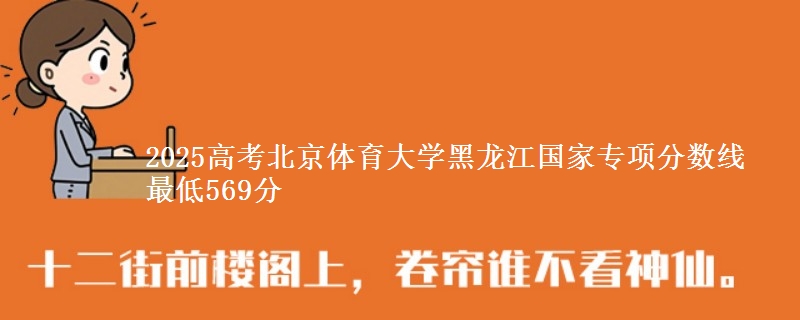 2025高考北京体育大学黑龙江国家专项分数线 最低569分