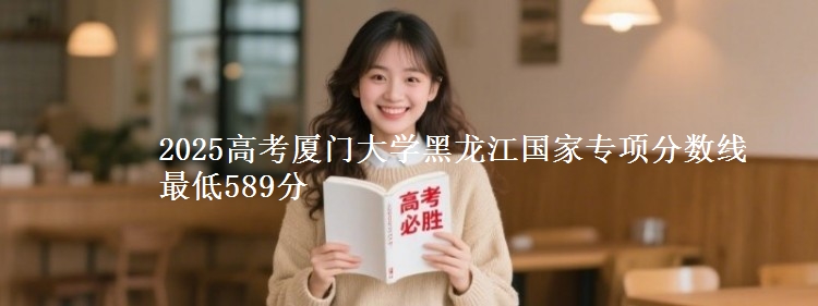 2025高考厦门大学黑龙江国家专项分数线 最低589分