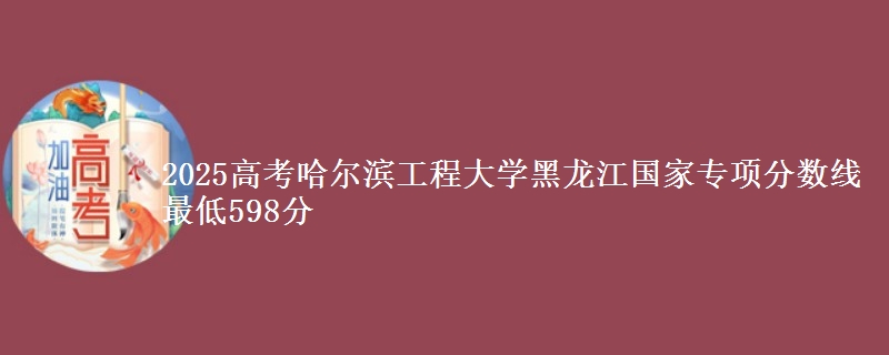 2025高考哈尔滨工程大学黑龙江国家专项分数线 最低598分