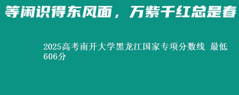 2025高考南开大学黑龙江国家专项分数线 最低606分
