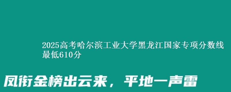 2025高考哈尔滨工业大学黑龙江国家专项分数线 最低610分