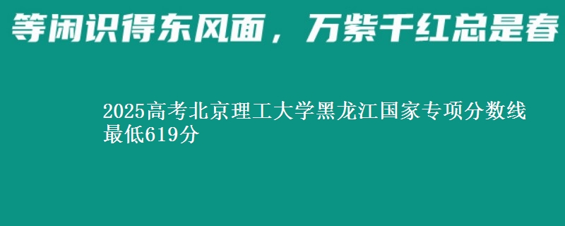 2025高考北京理工大学黑龙江国家专项分数线 最低619分