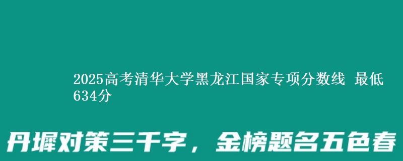 2025高考清华大学黑龙江国家专项分数线 最低634分