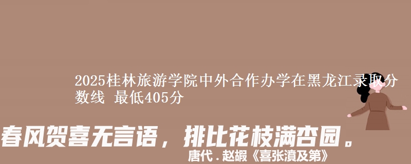 2025桂林旅游学院中外合作办学在黑龙江录取分数线 最低405分