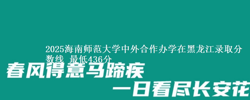 2025海南师范大学中外合作办学在黑龙江录取分数线 最低436分
