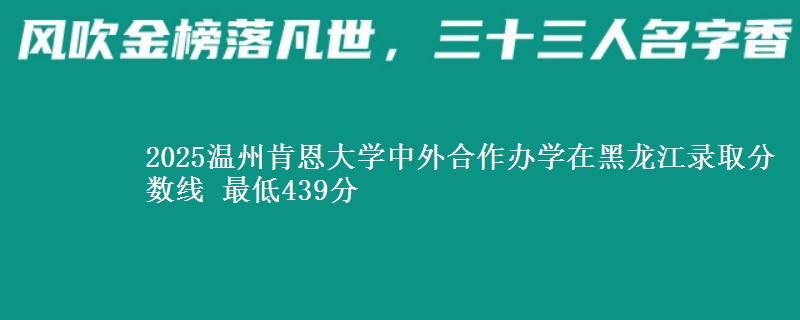 2025温州肯恩大学中外合作办学在黑龙江录取分数线 最低439分