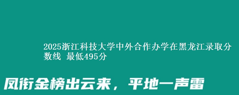 2025浙江科技大学中外合作办学在黑龙江录取分数线 最低495分