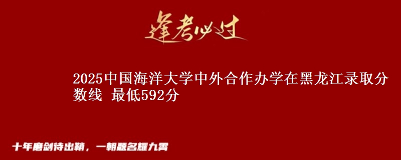 2025中国海洋大学中外合作办学在黑龙江录取分数线 最低592分