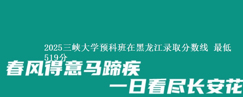 2025三峡大学预科班在黑龙江录取分数线 最低519分