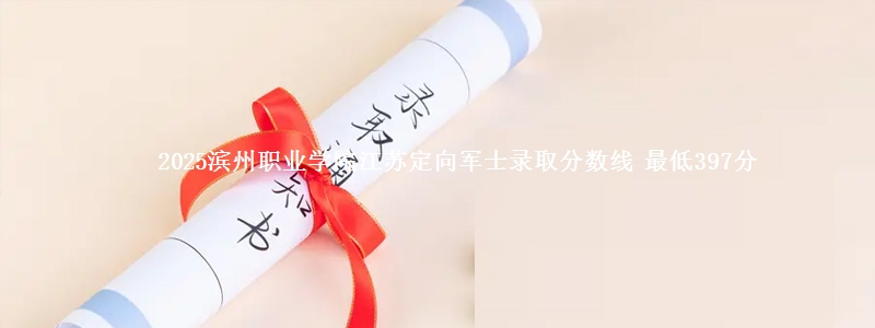2025滨州职业学院江苏定向军士录取分数线 最低397分