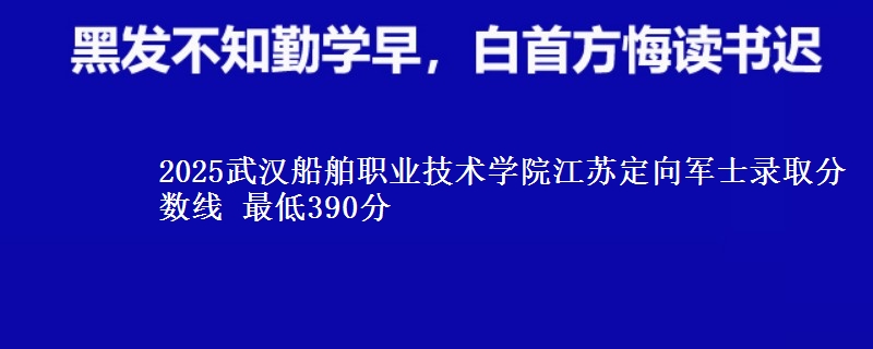 2025武汉船舶职业技术学院江苏定向军士录取分数线 最低390分
