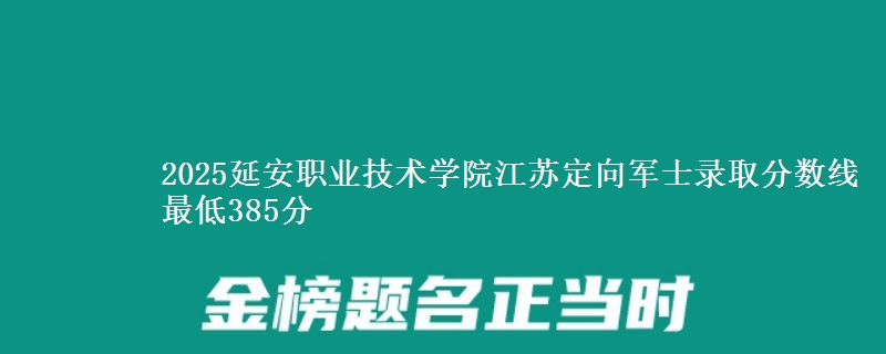 2025延安职业技术学院江苏定向军士录取分数线 最低385分