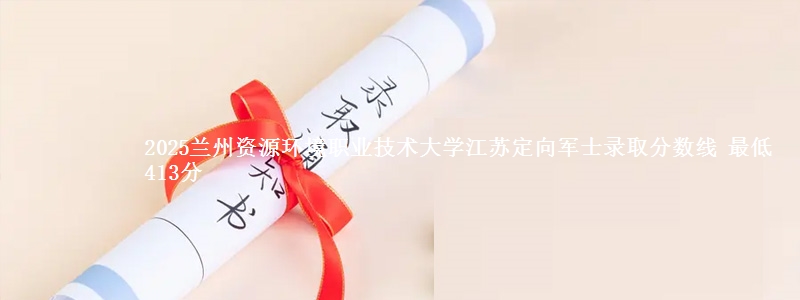 2025兰州资源环境职业技术大学江苏定向军士录取分数线 最低413分