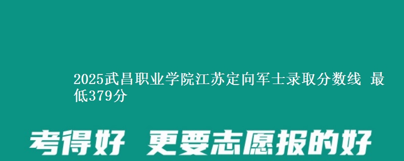 2025武昌职业学院江苏定向军士录取分数线 最低379分
