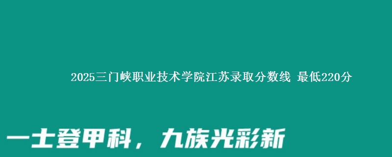 2025三门峡职业技术学院江苏录取分数线 最低220分