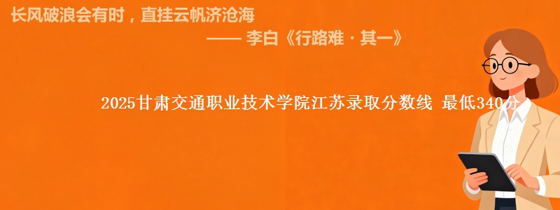 2025甘肃交通职业技术学院江苏录取分数线 最低340分