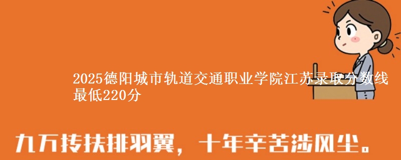 2025德阳城市轨道交通职业学院江苏录取分数线 最低220分