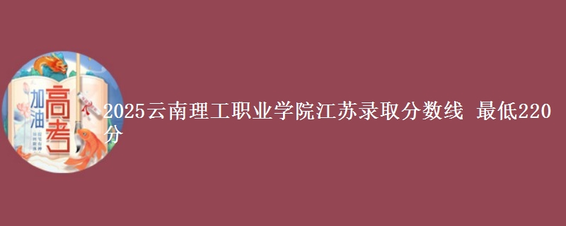 2025云南理工职业学院江苏录取分数线 最低220分