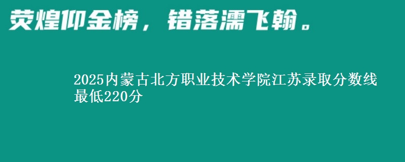 2025内蒙古北方职业技术学院江苏录取分数线 最低220分
