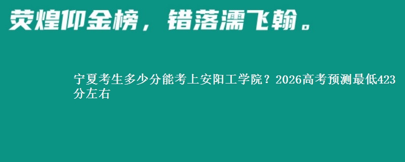 宁夏考生多少分能考上安阳工学院？2026高考预测最低423分左右