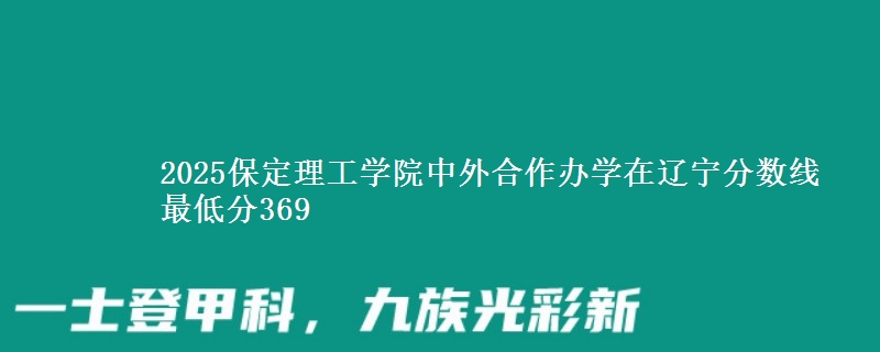 2025保定理工学院中外合作办学在辽宁分数线 最低分369