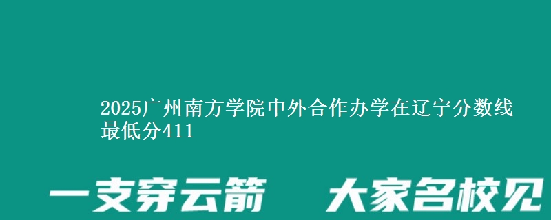 2025广州南方学院中外合作办学在辽宁分数线 最低分411