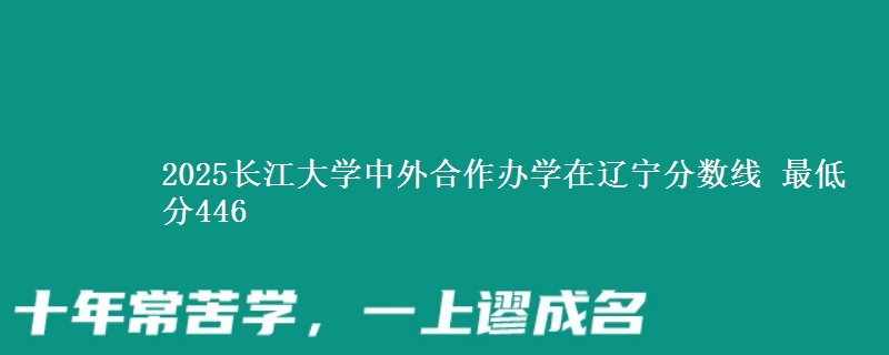 2025长江大学中外合作办学在辽宁分数线 最低分446