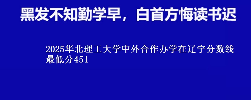 2025华北理工大学中外合作办学在辽宁分数线 最低分451