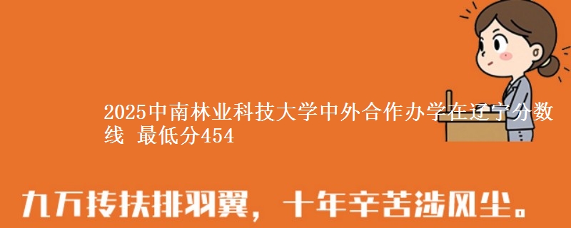 2025中南林业科技大学中外合作办学在辽宁分数线 最低分454