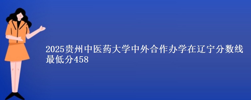 2025贵州中医药大学中外合作办学在辽宁分数线 最低分458