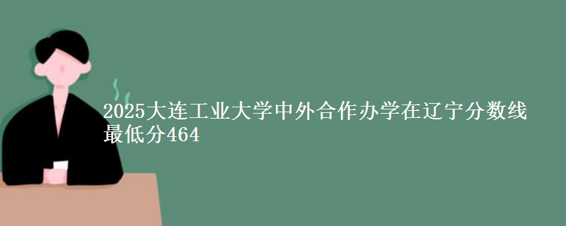 2025大连工业大学中外合作办学在辽宁分数线 最低分464