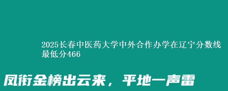 2025长春中医药大学中外合作办学在辽宁分数线 最低分466