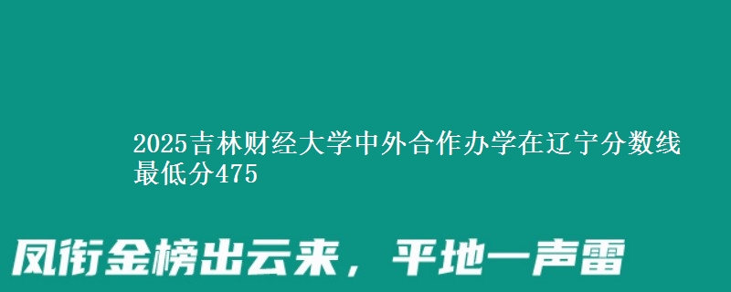 2025吉林财经大学中外合作办学在辽宁分数线 最低分475