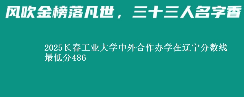 2025长春工业大学中外合作办学在辽宁分数线 最低分486