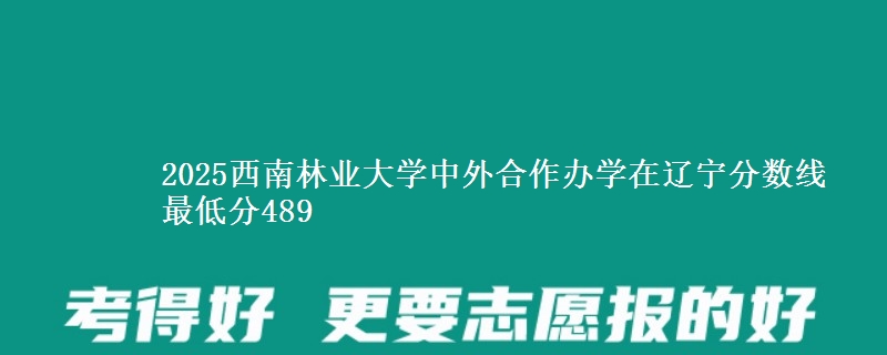 2025西南林业大学中外合作办学在辽宁分数线 最低分489