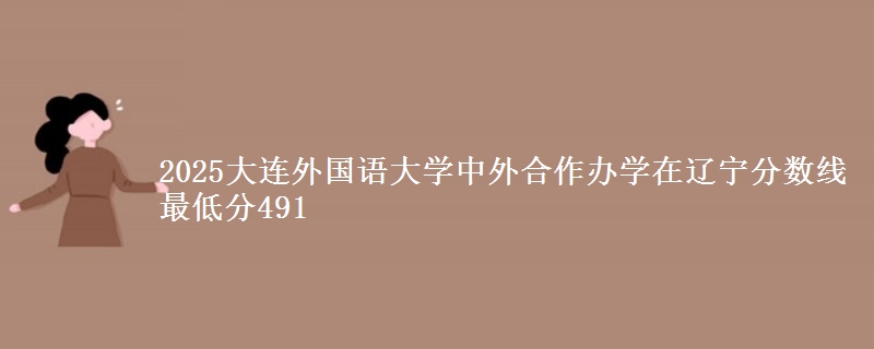 2025大连外国语大学中外合作办学在辽宁分数线 最低分491