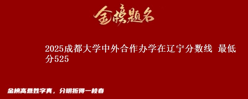 2025成都大学中外合作办学在辽宁分数线 最低分525