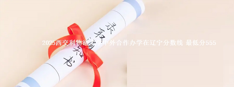 2025西交利物浦大学中外合作办学在辽宁分数线 最低分555
