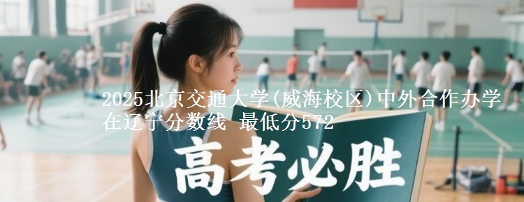 2025北京交通大学(威海校区)中外合作办学在辽宁分数线 最低分572