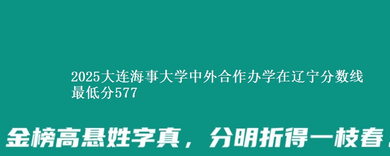 2025大连海事大学中外合作办学在辽宁分数线 最低分577