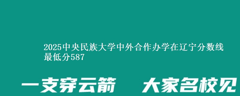 2025中央民族大学中外合作办学在辽宁分数线 最低分587