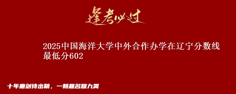 2025中国海洋大学中外合作办学在辽宁分数线 最低分602