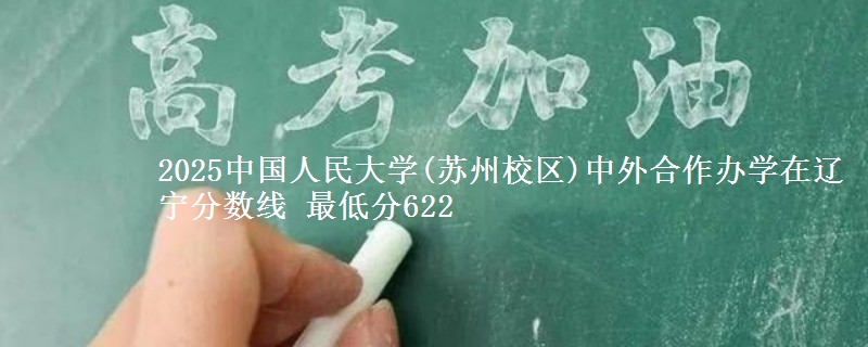 2025中国人民大学(苏州校区)中外合作办学在辽宁分数线 最低分622