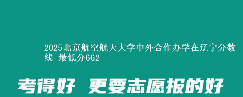 2025北京航空航天大学中外合作办学在辽宁分数线 最低分662